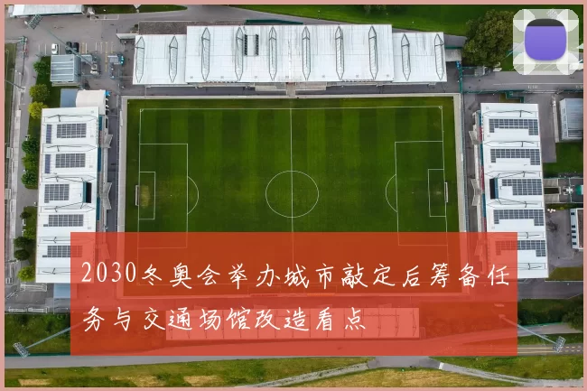 2030冬奥会举办城市敲定后筹备任务与交通场馆改造看点