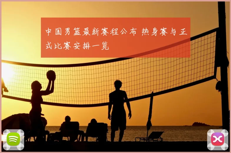 中国男篮最新赛程公布 热身赛与正式比赛安排一览