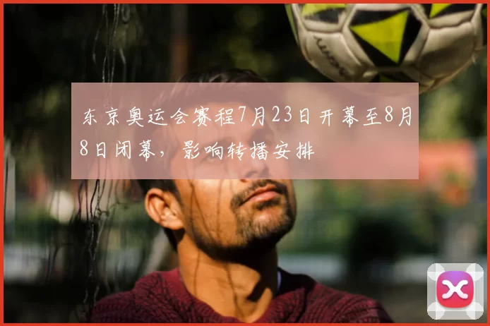 东京奥运会赛程7月23日开幕至8月8日闭幕，影响转播安排