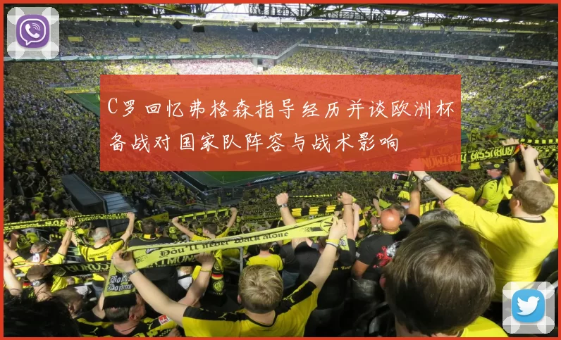 C罗回忆弗格森指导经历并谈欧洲杯备战对国家队阵容与战术影响