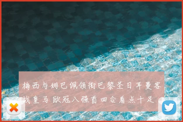 梅西与姆巴佩领衔巴黎圣日耳曼客战皇马 欧冠八强首回合看点十足