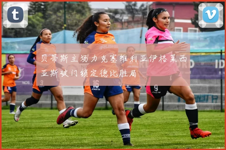 贝蒂斯主场力克塞维利亚伊格莱西亚斯破门锁定德比胜局