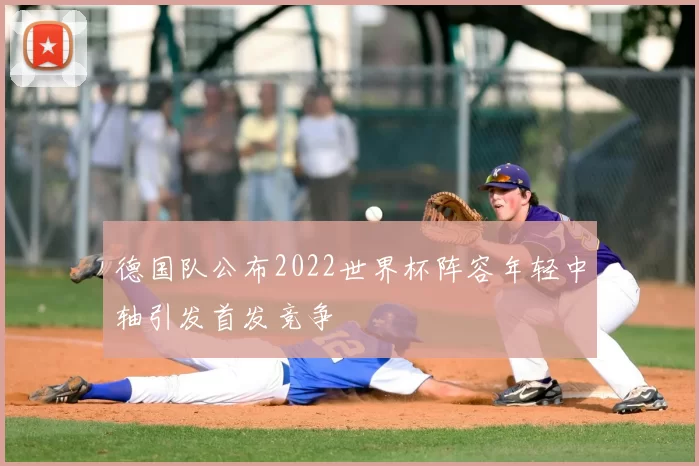 德国队公布2022世界杯阵容年轻中轴引发首发竞争