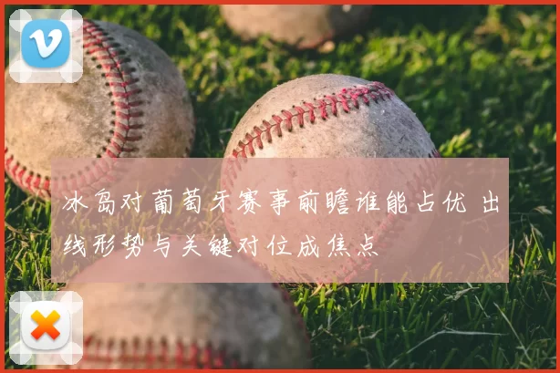 冰岛对葡萄牙赛事前瞻谁能占优 出线形势与关键对位成焦点