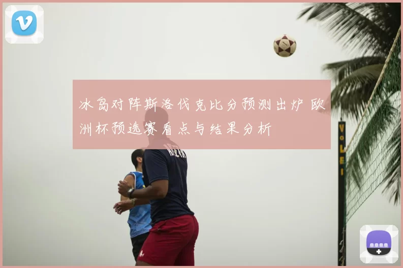 冰岛对阵斯洛伐克比分预测出炉 欧洲杯预选赛看点与结果分析