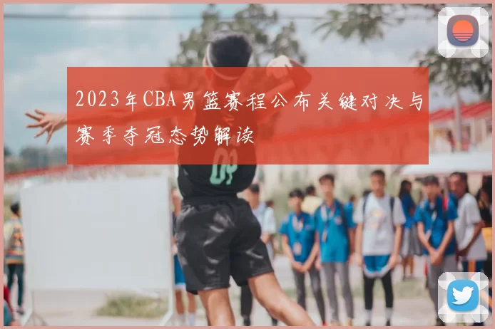 2023年CBA男篮赛程公布关键对决与赛季夺冠态势解读