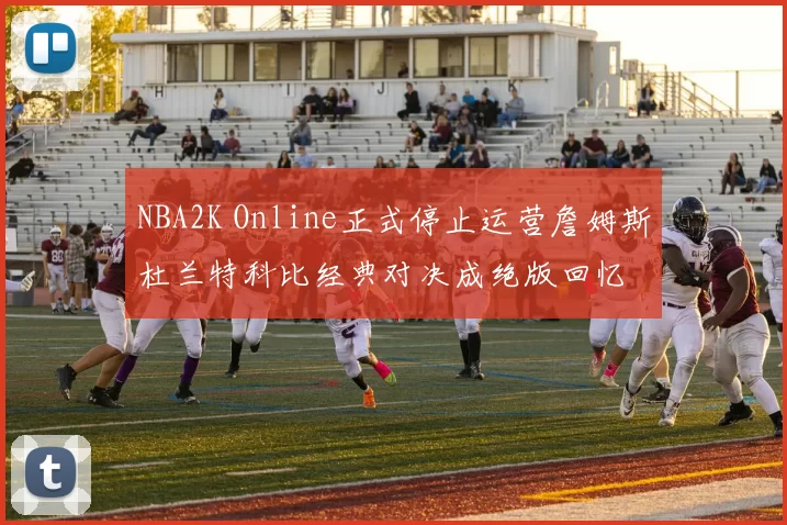 NBA2K Online正式停止运营詹姆斯杜兰特科比经典对决成绝版回忆