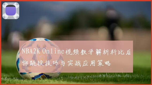 NBA2K Online视频教学解析科比后仰跳投技巧与实战应用策略