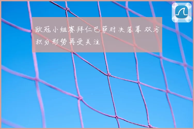 欧冠小组赛拜仁巴萨对决落幕 双方积分形势再受关注