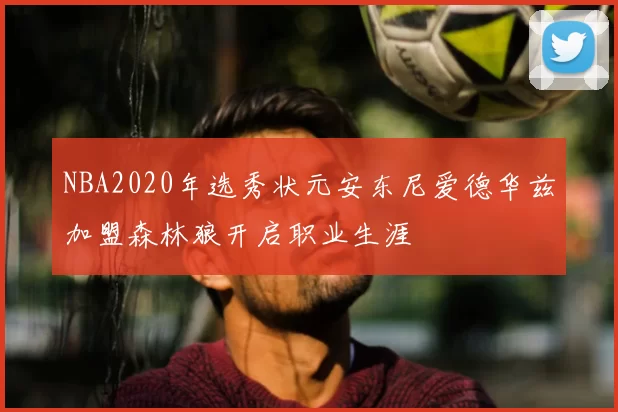 NBA2020年选秀状元安东尼爱德华兹加盟森林狼开启职业生涯