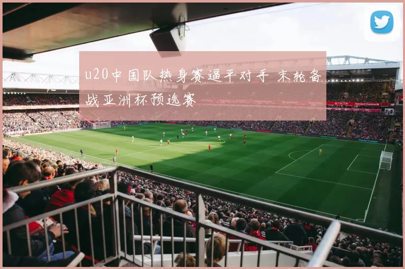 u20中国队热身赛逼平对手 末轮备战亚洲杯预选赛