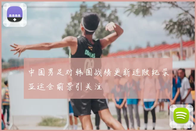 中国男足对韩国战绩更新连败纪录亚运会前景引关注