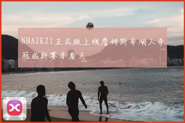NBA2K21正式版上线詹姆斯率湖人夺冠成新赛季看点