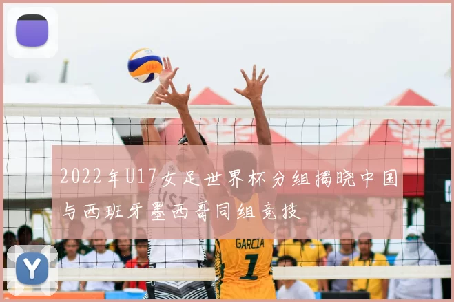 2022年U17女足世界杯分组揭晓中国与西班牙墨西哥同组竞技
