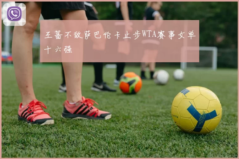 王蔷不敌萨巴伦卡止步WTA赛事女单十六强
