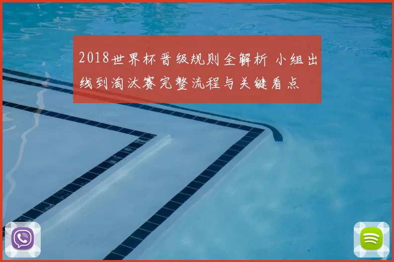 2018世界杯晋级规则全解析 小组出线到淘汰赛完整流程与关键看点