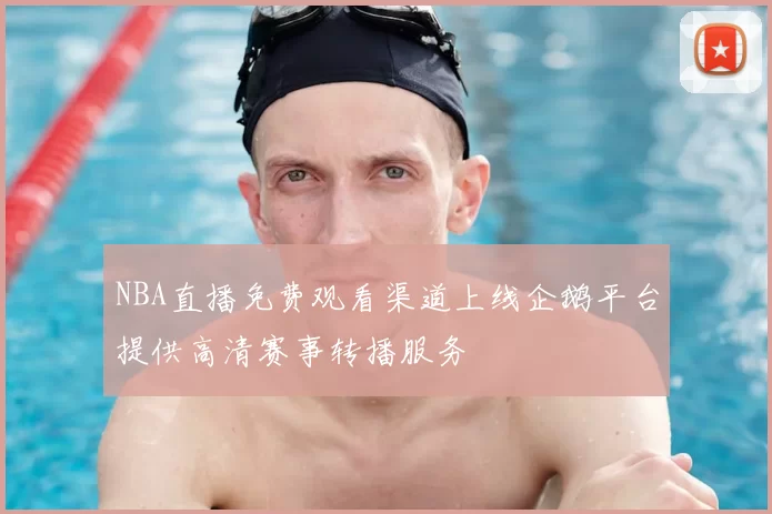 NBA直播免费观看渠道上线企鹅平台提供高清赛事转播服务