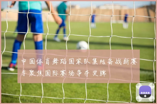 中国体育舞蹈国家队集结备战新赛季聚焦国际赛场争夺奖牌