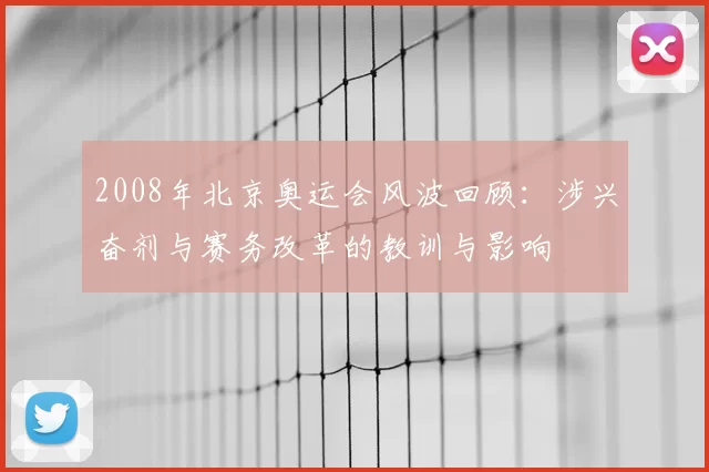 2008年北京奥运会风波回顾：涉兴奋剂与赛务改革的教训与影响