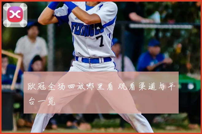欧冠全场回放哪里看 观看渠道与平台一览
