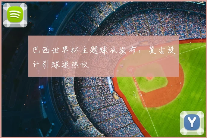 巴西世界杯主题球衣发布,复古设计引球迷热议