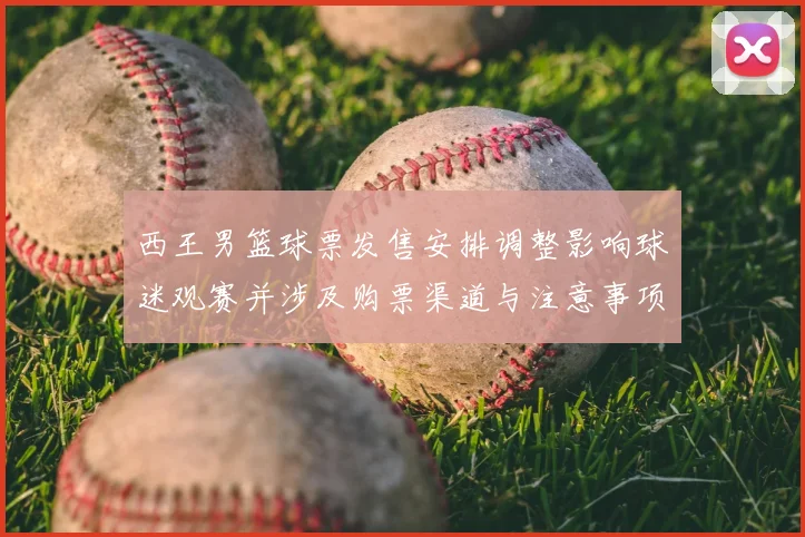 西王男篮球票发售安排调整影响球迷观赛并涉及购票渠道与注意事项