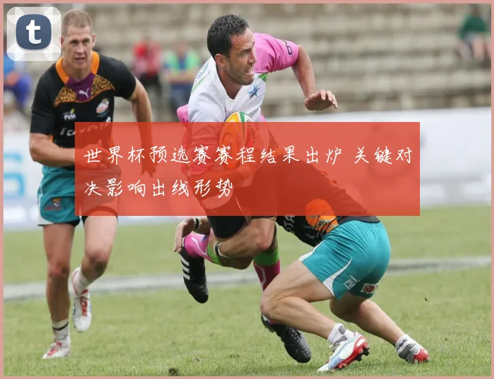 世界杯预选赛赛程结果出炉 关键对决影响出线形势
