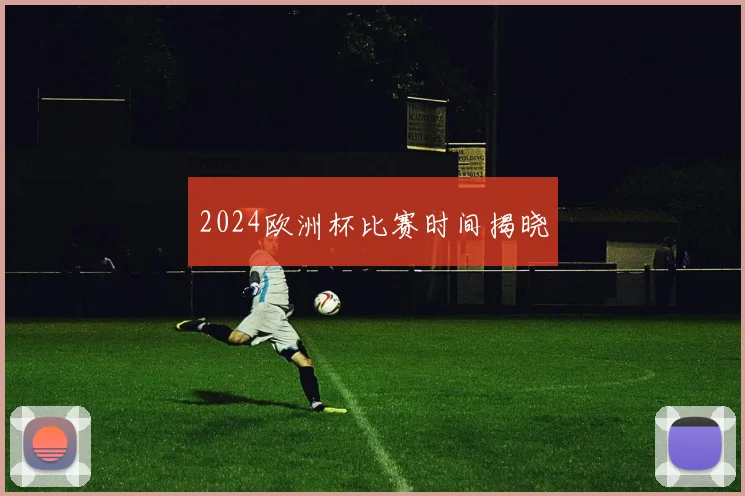 2024欧洲杯比赛时间揭晓