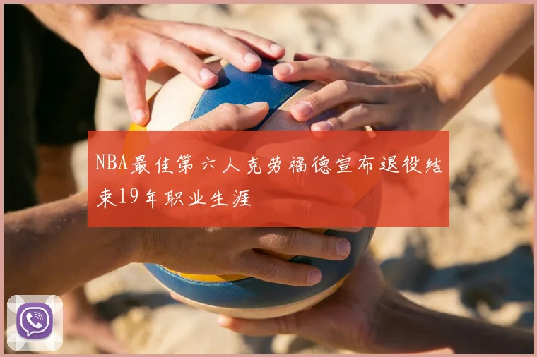 NBA最佳第六人克劳福德宣布退役结束19年职业生涯