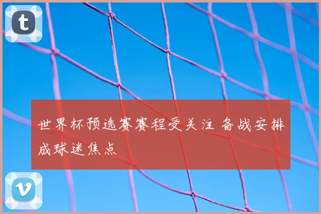 世界杯预选赛赛程受关注 备战安排成球迷焦点
