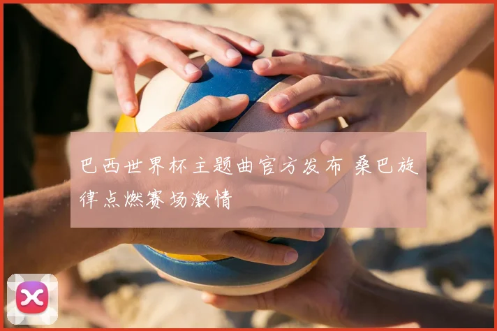 巴西世界杯主题曲官方发布 桑巴旋律点燃赛场激情