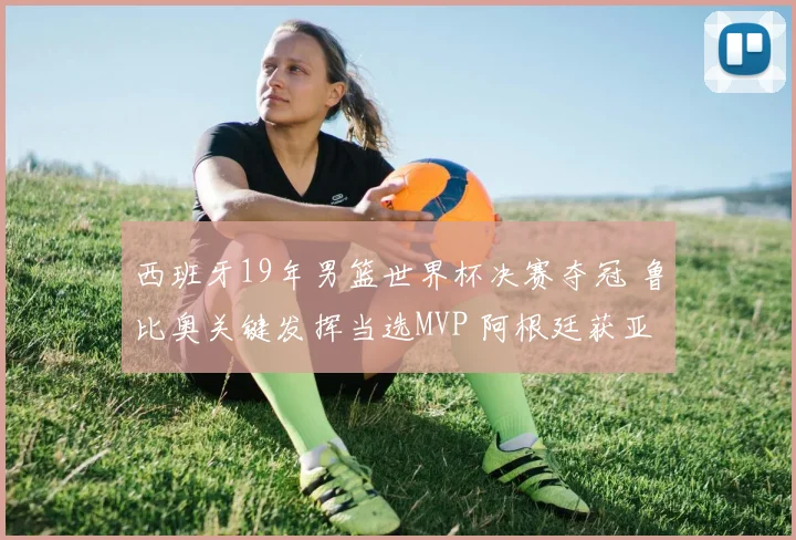 西班牙19年男篮世界杯决赛夺冠 鲁比奥关键发挥当选MVP 阿根廷获亚军