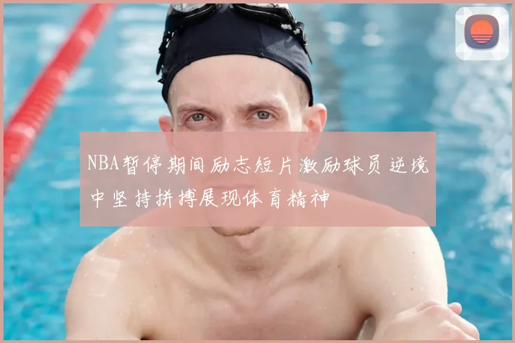 NBA暂停期间励志短片激励球员逆境中坚持拼搏展现体育精神