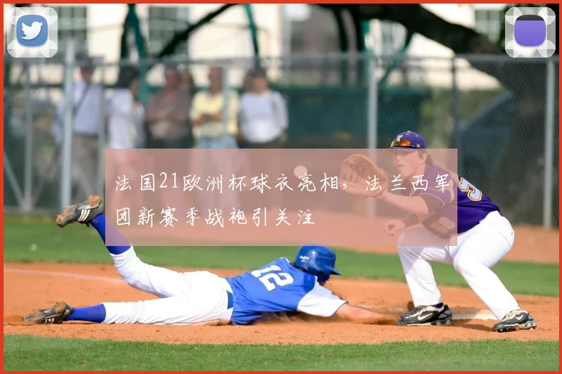 法国21欧洲杯球衣亮相，法兰西军团新赛季战袍引关注