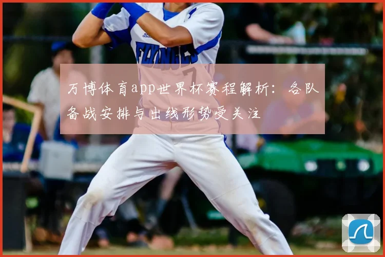 万博体育app世界杯赛程解析:各队备战安排与出线形势受关注