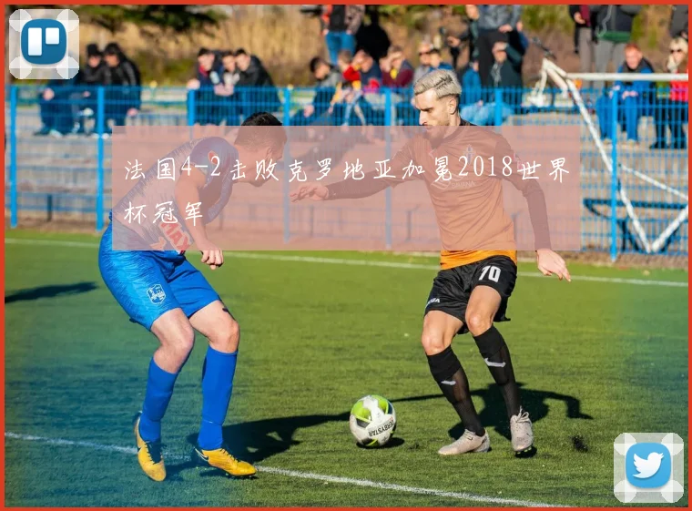 法国4-2击败克罗地亚加冕2018世界杯冠军