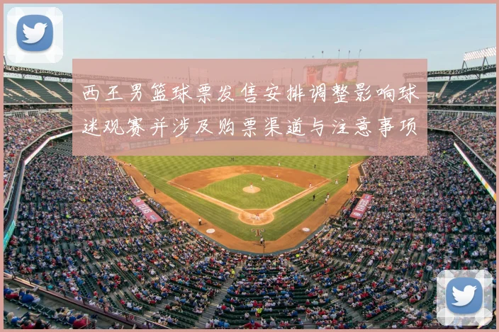 西王男篮球票发售安排调整影响球迷观赛并涉及购票渠道与注意事项